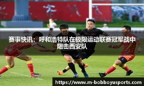 赛事快讯：呼和浩特队在极限运动联赛冠军战中阻击西安队