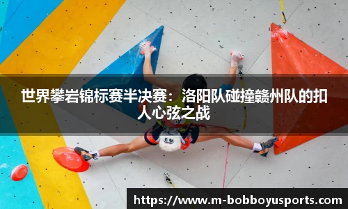 世界攀岩锦标赛半决赛：洛阳队碰撞赣州队的扣人心弦之战